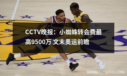 CCTV晚报：小蜘蛛转会费最高9500万 文末奥运前瞻