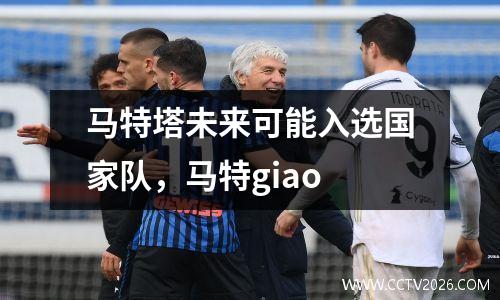 马特塔未来可能入选国家队，马特giao