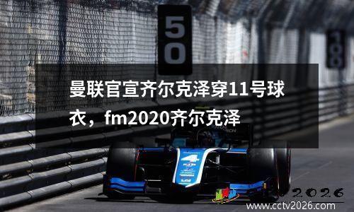 曼联官宣齐尔克泽穿11号球衣，fm2020齐尔克泽