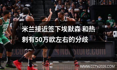 米兰接近签下埃默森 和热刺有50万欧左右的分歧
