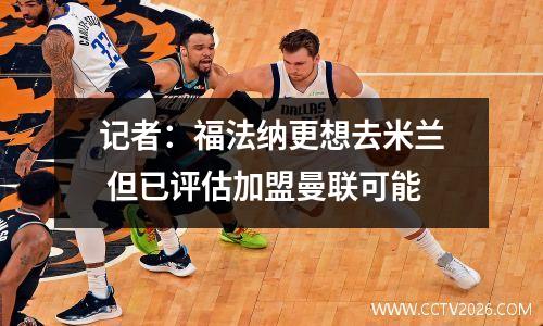 记者：福法纳更想去米兰 但已评估加盟曼联可能