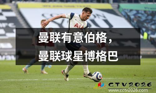 曼联有意伯格，曼联球星博格巴