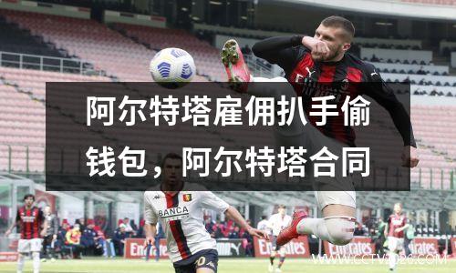 阿尔特塔雇佣扒手偷钱包，阿尔特塔合同