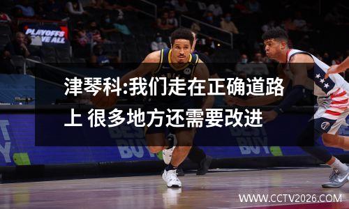 津琴科:我们走在正确道路上 很多地方还需要改进