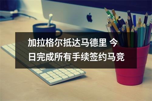 加拉格尔抵达马德里 今日完成所有手续签约马竞