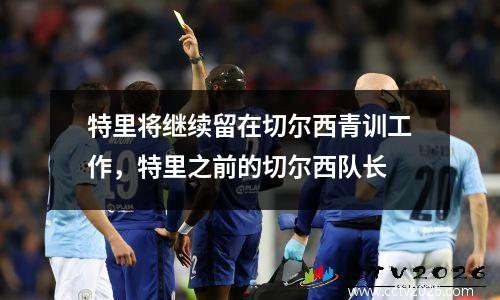 特里将继续留在切尔西青训工作，特里之前的切尔西队长