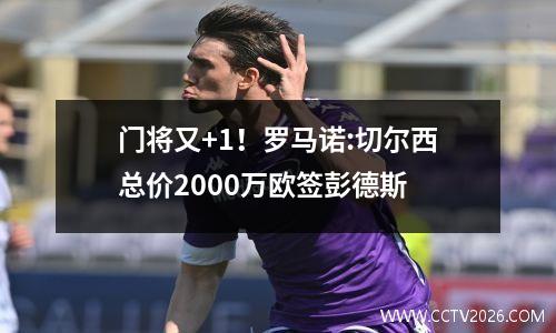 门将又+1！罗马诺:切尔西总价2000万欧签彭德斯