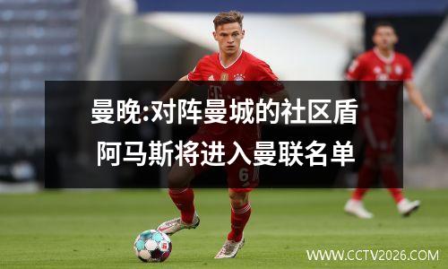 曼晚:对阵曼城的社区盾 阿马斯将进入曼联名单
