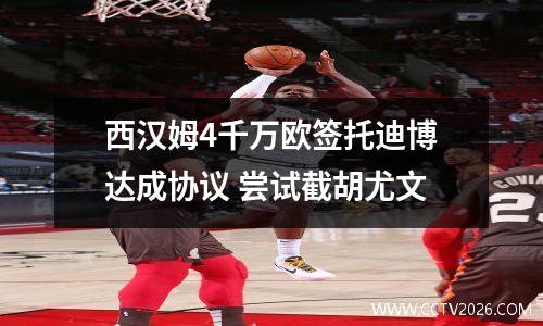 西汉姆4千万欧签托迪博达成协议 尝试截胡尤文