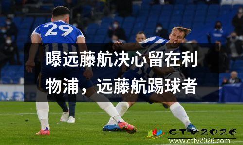 曝远藤航决心留在利物浦，远藤航踢球者