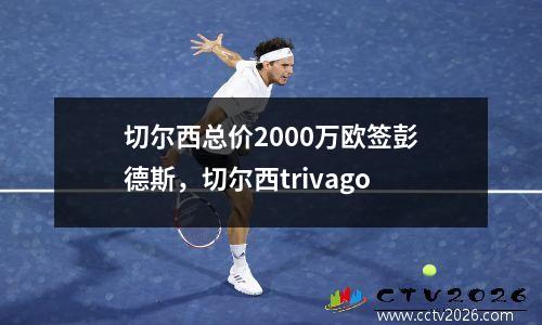 切尔西总价2000万欧签彭德斯，切尔西trivago