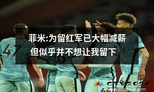 菲米:为留红军已大幅减薪 但似乎并不想让我留下
