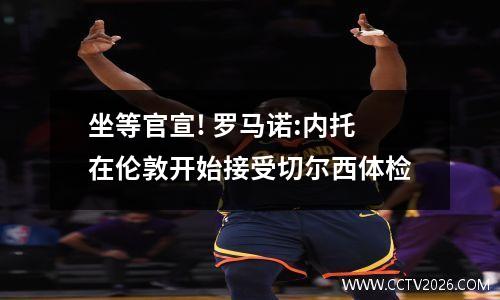 坐等官宣! 罗马诺:内托在伦敦开始接受切尔西体检