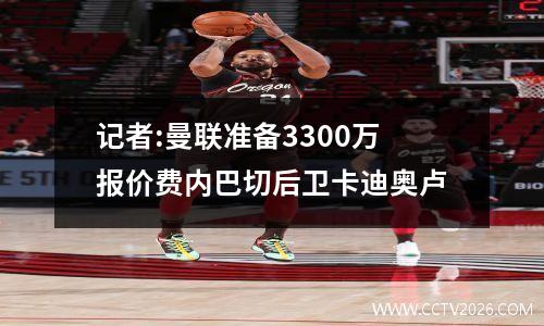 记者:曼联准备3300万报价费内巴切后卫卡迪奥卢