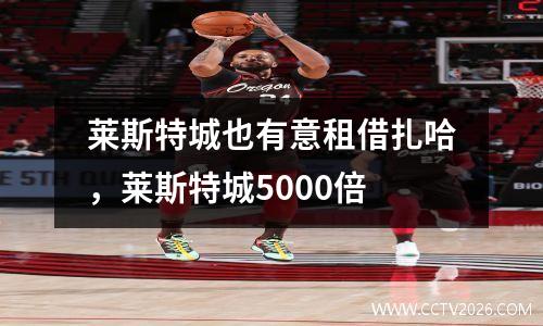 莱斯特城也有意租借扎哈，莱斯特城5000倍