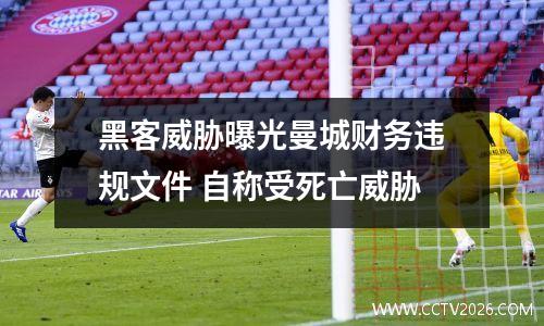 黑客威胁曝光曼城财务违规文件 自称受死亡威胁