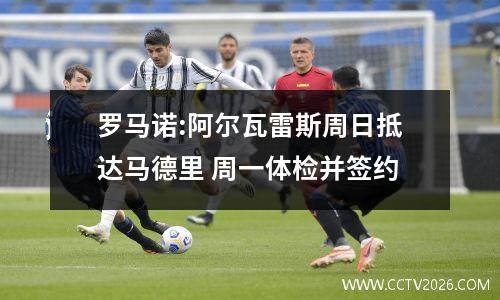罗马诺:阿尔瓦雷斯周日抵达马德里 周一体检并签约