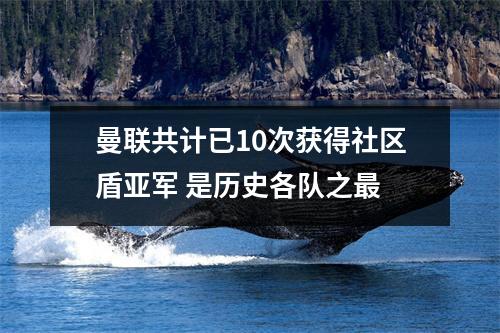 曼联共计已10次获得社区盾亚军 是历史各队之最