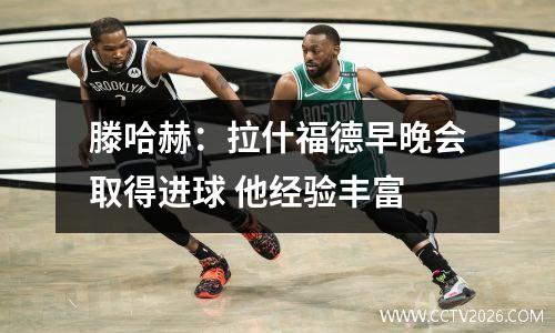 滕哈赫：拉什福德早晚会取得进球 他经验丰富