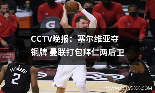 CCTV晚报：塞尔维亚夺铜牌 曼联打包拜仁两后卫