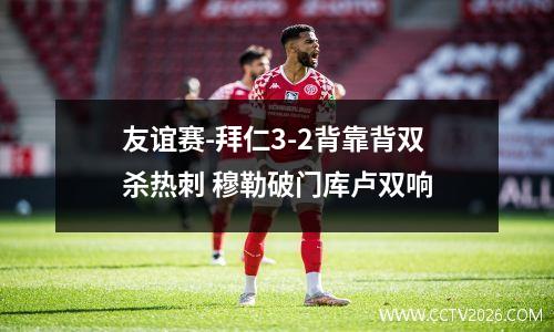 友谊赛-拜仁3-2背靠背双杀热刺 穆勒破门库卢双响