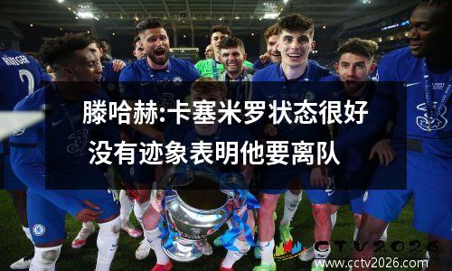 滕哈赫:卡塞米罗状态很好 没有迹象表明他要离队