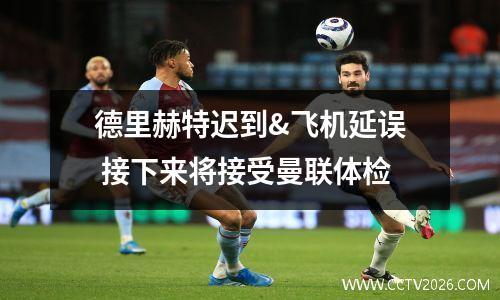 德里赫特迟到&飞机延误 接下来将接受曼联体检
