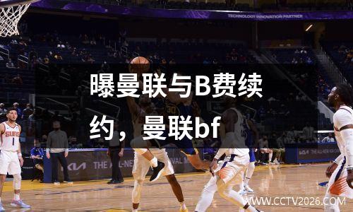 曝曼联与B费续约，曼联bf