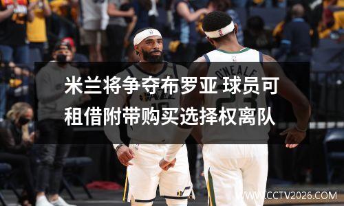 米兰将争夺布罗亚 球员可租借附带购买选择权离队