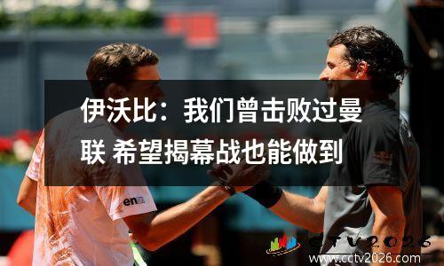 伊沃比：我们曾击败过曼联 希望揭幕战也能做到