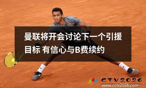 曼联将开会讨论下一个引援目标 有信心与B费续约
