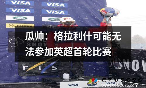 瓜帅：格拉利什可能无法参加英超首轮比赛
