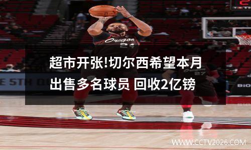 超市开张!切尔西希望本月出售多名球员 回收2亿镑