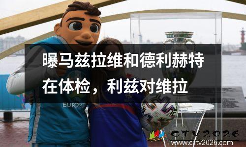 曝马兹拉维和德利赫特在体检，利兹对维拉