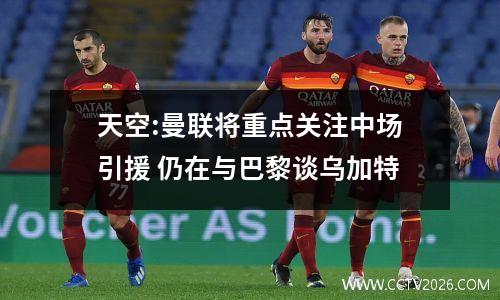 天空:曼联将重点关注中场引援 仍在与巴黎谈乌加特
