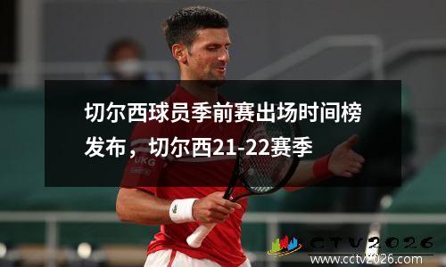 切尔西球员季前赛出场时间榜发布，切尔西21-22赛季