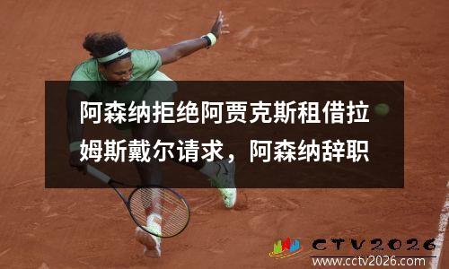 阿森纳拒绝阿贾克斯租借拉姆斯戴尔请求，阿森纳辞职