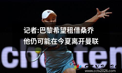 记者:巴黎希望租借桑乔 他仍可能在今夏离开曼联