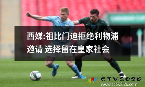 西媒:祖比门迪拒绝利物浦邀请 选择留在皇家社会
