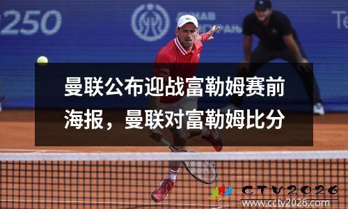 曼联公布迎战富勒姆赛前海报，曼联对富勒姆比分