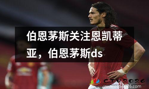 伯恩茅斯关注恩凯蒂亚，伯恩茅斯ds