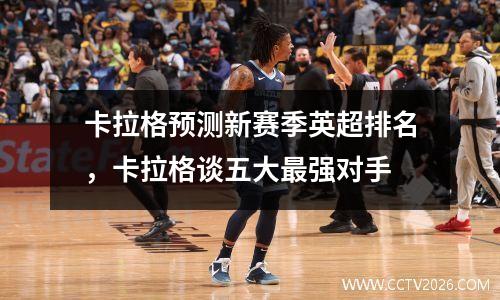 卡拉格预测新赛季英超排名，卡拉格谈五大最强对手