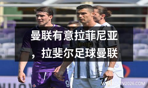 曼联有意拉菲尼亚，拉斐尔足球曼联