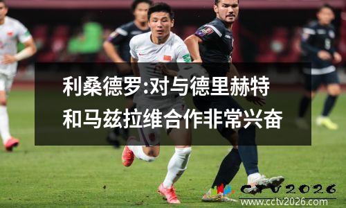 利桑德罗:对与德里赫特和马兹拉维合作非常兴奋