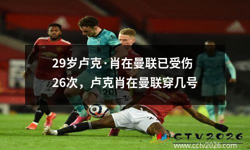 29岁卢克·肖在曼联已受伤26次，卢克肖在曼联穿几号
