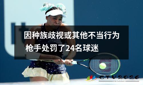 因种族歧视或其他不当行为 枪手处罚了24名球迷