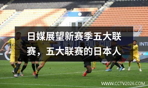 日媒展望新赛季五大联赛，五大联赛的日本人