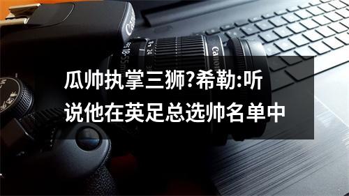 瓜帅执掌三狮?希勒:听说他在英足总选帅名单中