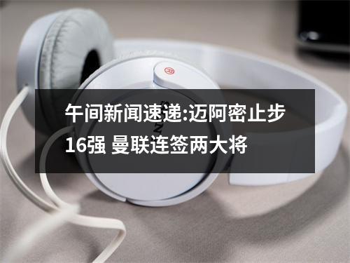 午间新闻速递:迈阿密止步16强 曼联连签两大将