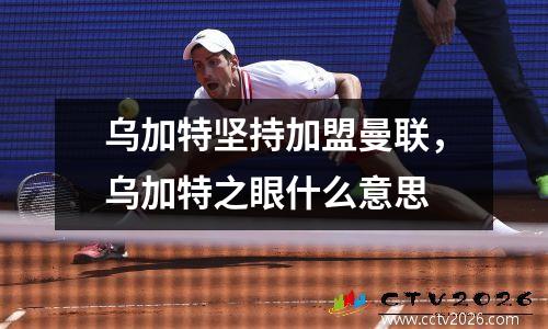 乌加特坚持加盟曼联，乌加特之眼什么意思